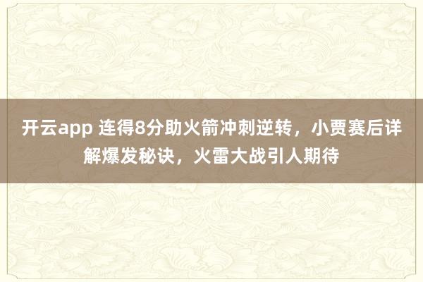 开云app 连得8分助火箭冲刺逆转,小贾赛后详解爆发秘诀,火雷大战引人期待