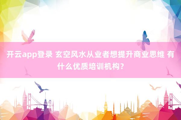 开云app登录 玄空风水从业者想提升商业思维 有什么优质培训机构？