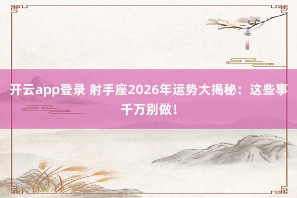 开云app登录 射手座2026年运势大揭秘：这些事千万别做！