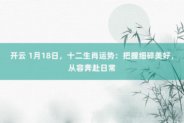 开云 1月18日，十二生肖运势：把握细碎美好，从容奔赴日常