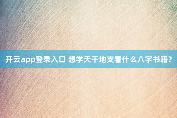 开云app登录入口 想学天干地支看什么八字书籍?