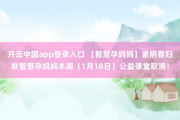 开云中国app登录入口 【智慧孕妈妈】蒙阴县妇联智慧孕妈妈本周（1月18日）公益课堂取消！