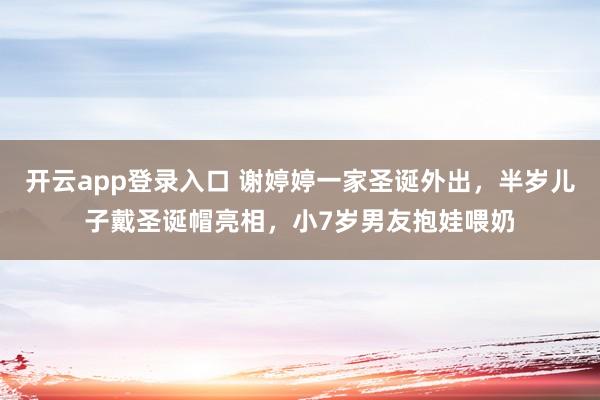 开云app登录入口 谢婷婷一家圣诞外出,半岁儿子戴圣诞帽亮相,小7岁男友抱娃喂奶