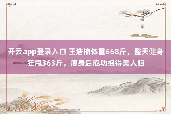 开云app登录入口 王浩楠体重668斤，整天健身狂甩363斤，瘦身后成功抱得美人归
