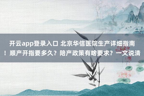 开云app登录入口 北京华信医院生产详细指南!顺产开指要多久?陪产政策有啥要求?一文说清