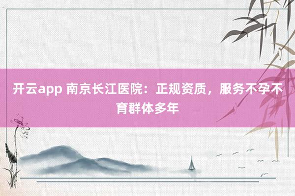 开云app 南京长江医院：正规资质，服务不孕不育群体多年