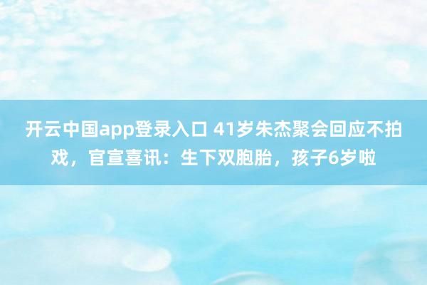 开云中国app登录入口 41岁朱杰聚会回应不拍戏，官宣喜讯：生下双胞胎，孩子6岁啦