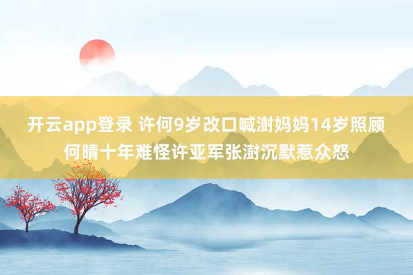 开云app登录 许何9岁改口喊澍妈妈14岁照顾何晴十年难怪许亚军张澍沉默惹众怒