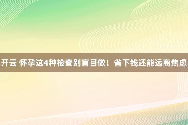开云 怀孕这4种检查别盲目做!省下钱还能远离焦虑