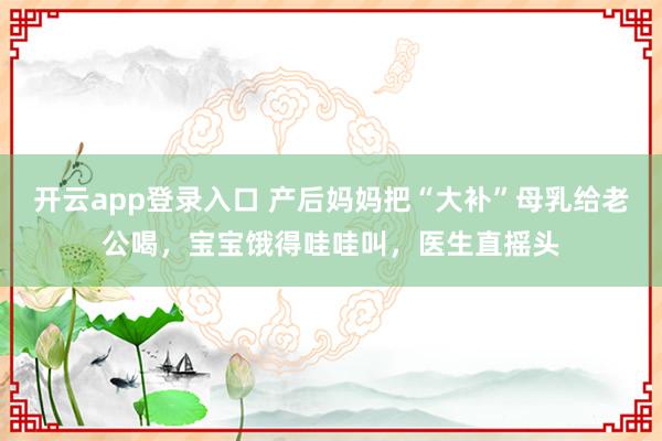 开云app登录入口 产后妈妈把“大补”母乳给老公喝，宝宝饿得哇哇叫，医生直摇头