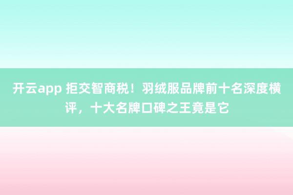 开云app 拒交智商税！羽绒服品牌前十名深度横评，十大名牌口碑之王竟是它