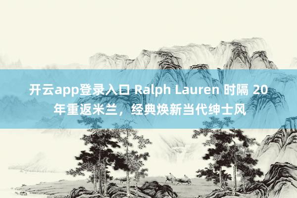 开云app登录入口 Ralph Lauren 时隔 20 年重返米兰，经典焕新当代绅士风