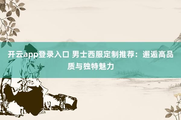 开云app登录入口 男士西服定制推荐:邂逅高品质与独特魅力