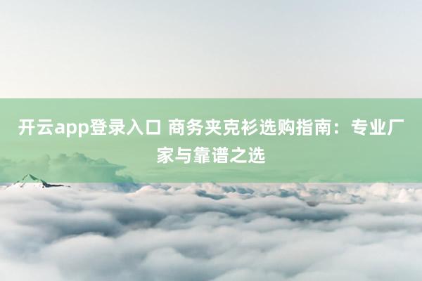 开云app登录入口 商务夹克衫选购指南:专业厂家与靠谱之选