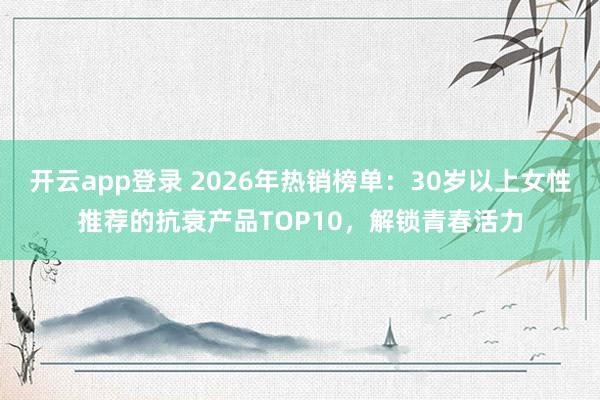 开云app登录 2026年热销榜单:30岁以上女性推荐的抗衰产品TOP10,解锁青春活力