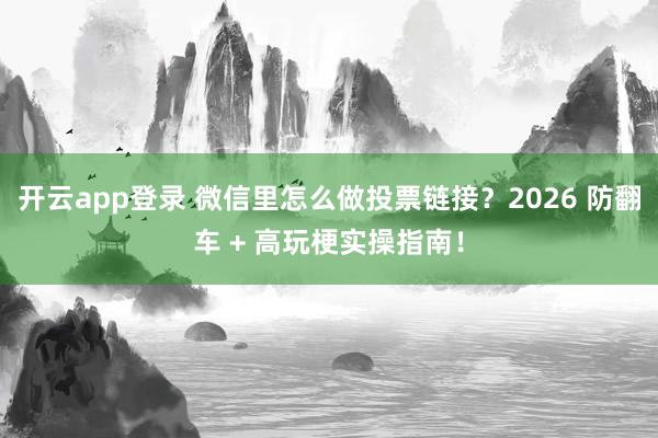 开云app登录 微信里怎么做投票链接？2026 防翻车 + 高玩梗实操指南！