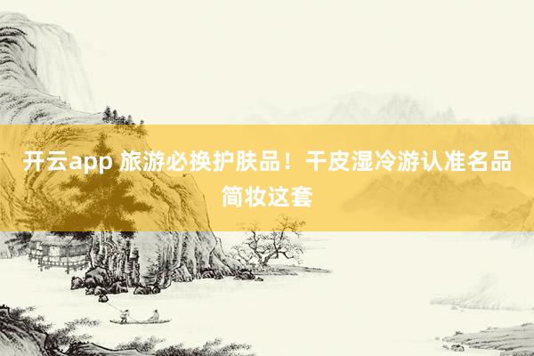 开云app 旅游必换护肤品！干皮湿冷游认准名品简妆这套