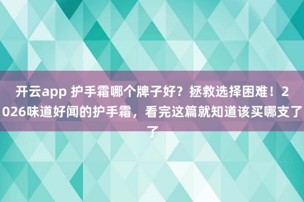 开云app 护手霜哪个牌子好?拯救选择困难!2026味道好闻的护手霜,看完这篇就知道该买哪支了