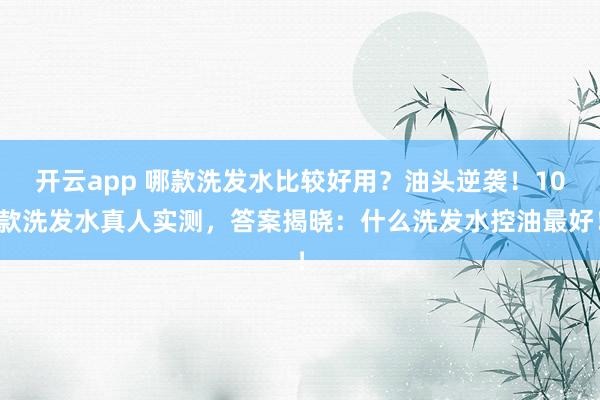 开云app 哪款洗发水比较好用？油头逆袭！10款洗发水真人实测，答案揭晓：什么洗发水控油最好！