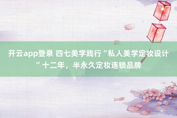 开云app登录 四七美学践行“私人美学定妆设计”十二年，半永久定妆连锁品牌