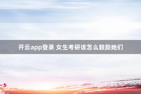 开云app登录 女生考研该怎么鼓励她们