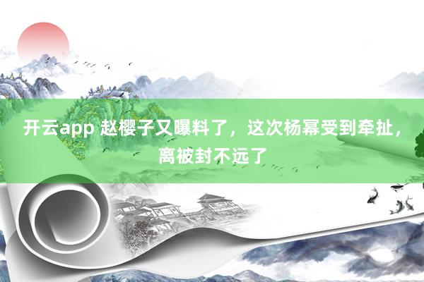 开云app 赵樱子又曝料了,这次杨幂受到牵扯,离被封不远了