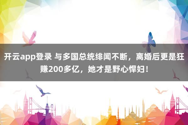 开云app登录 与多国总统绯闻不断，离婚后更是狂赚200多亿，她才是野心悍妇！