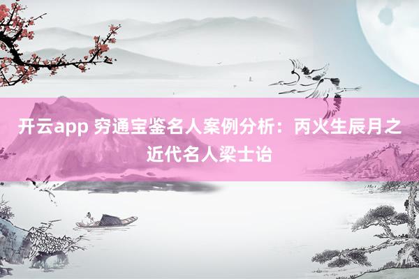 开云app 穷通宝鉴名人案例分析:丙火生辰月之近代名人梁士诒