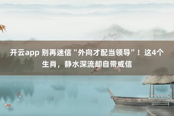 开云app 别再迷信“外向才配当领导”!这4个生肖,静水深流却自带威信
