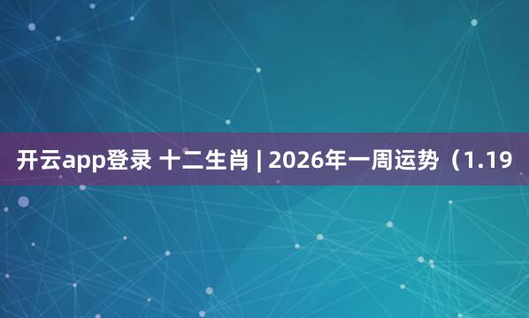开云app登录 十二生肖 | 2026年一周运势(1.19