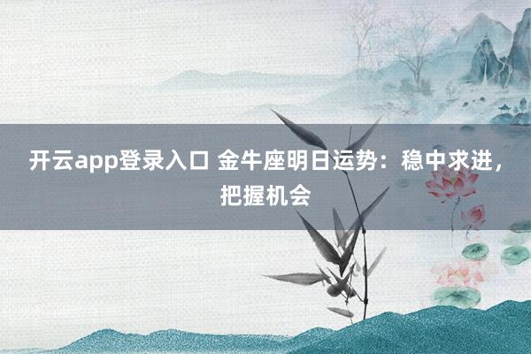 开云app登录入口 金牛座明日运势：稳中求进，把握机会