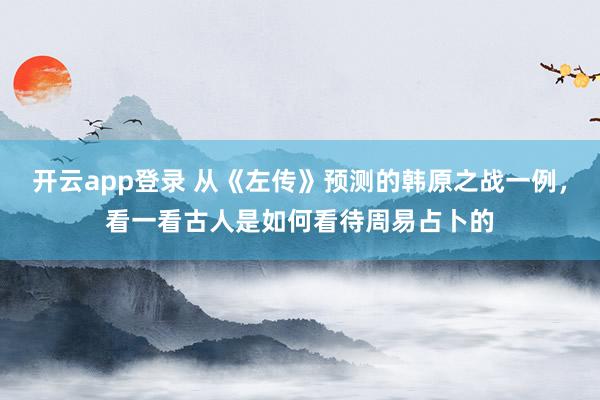 开云app登录 从《左传》预测的韩原之战一例,看一看古人是如何看待周易占卜的