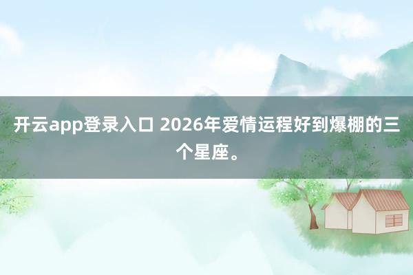 开云app登录入口 2026年爱情运程好到爆棚的三个星座。