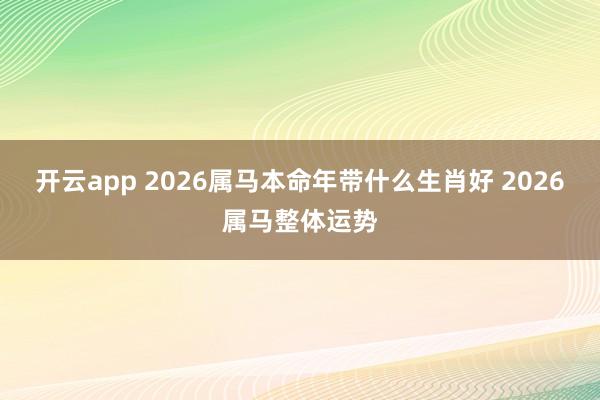 开云app 2026属马本命年带什么生肖好 2026属马整体运势