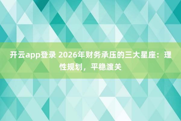 开云app登录 2026年财务承压的三大星座:理性规划,平稳渡关