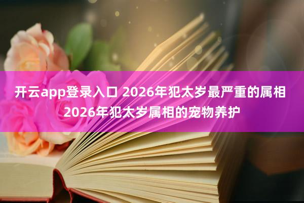 开云app登录入口 2026年犯太岁最严重的属相 2026年犯太岁属相的宠物养护