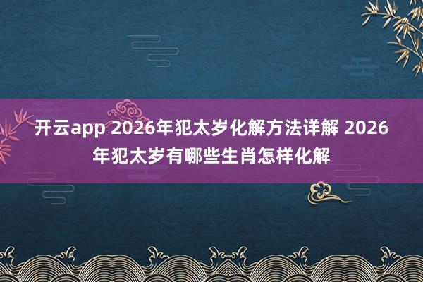 开云app 2026年犯太岁化解方法详解 2026年犯太岁有哪些生肖怎样化解