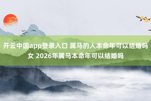 开云中国app登录入口 属马的人本命年可以结婚吗女 2026年属马本命年可以结婚吗