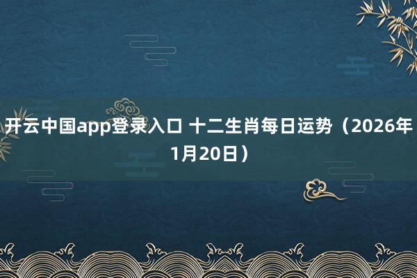 开云中国app登录入口 十二生肖每日运势（2026年1月20日）