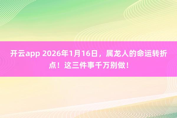 开云app 2026年1月16日，属龙人的命运转折点！这三件事千万别做！