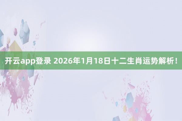 开云app登录 2026年1月18日十二生肖运势解析！