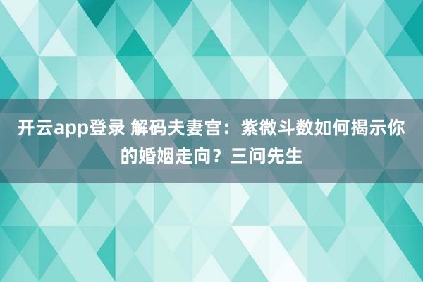 开云app登录 解码夫妻宫：紫微斗数如何揭示你的婚姻走向？三问先生