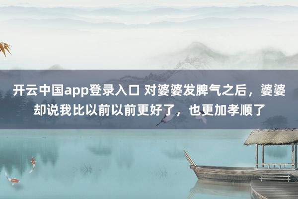 开云中国app登录入口 对婆婆发脾气之后，婆婆却说我比以前以前更好了，也更加孝顺了