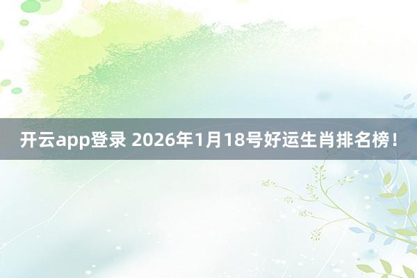 开云app登录 2026年1月18号好运生肖排名榜！