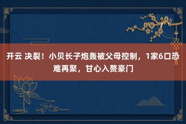 开云 决裂!小贝长子炮轰被父母控制,1家6口恐难再聚,甘心入赘豪门