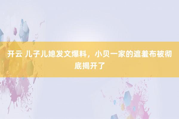 开云 儿子儿媳发文爆料，小贝一家的遮羞布被彻底揭开了