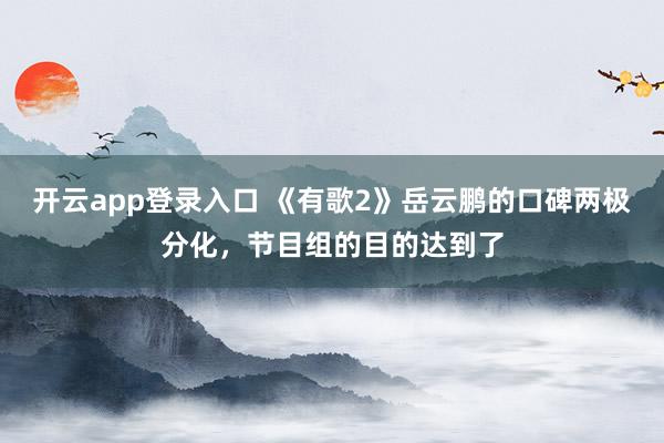 开云app登录入口 《有歌2》岳云鹏的口碑两极分化,节目组的目的达到了