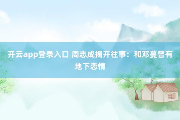 开云app登录入口 周志成揭开往事:和邓蔓曾有地下恋情