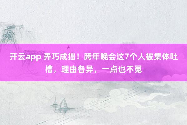 开云app 弄巧成拙！跨年晚会这7个人被集体吐槽，理由各异，一点也不冤