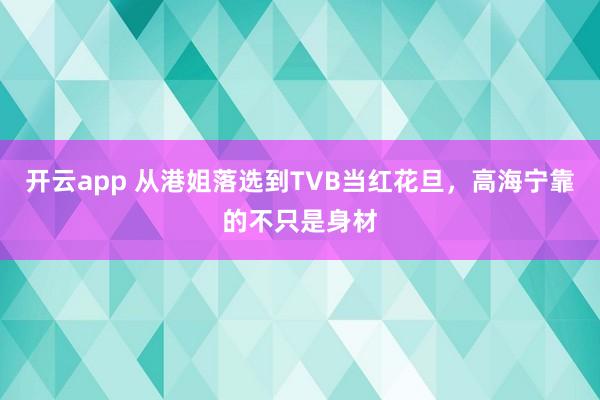 开云app 从港姐落选到TVB当红花旦，高海宁靠的不只是身材